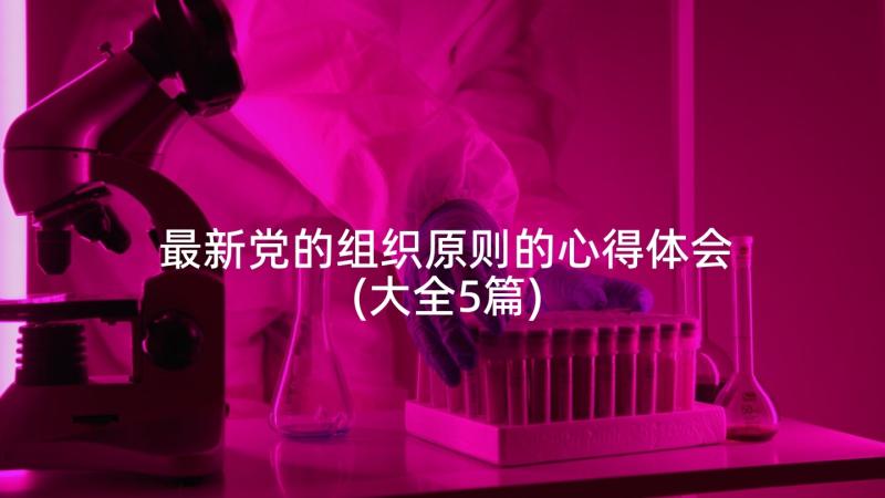 最新党的组织原则的心得体会(大全5篇)