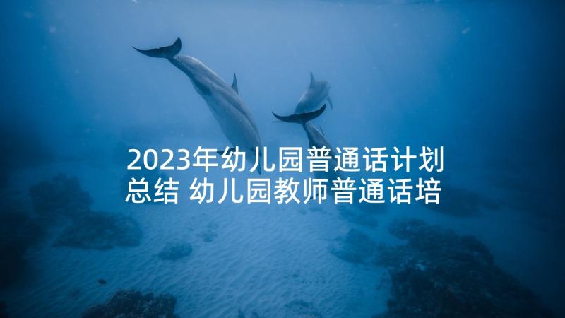 2023年幼儿园普通话计划总结 幼儿园教师普通话培训活动总结(大全5篇)