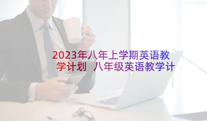 2023年八年上学期英语教学计划 八年级英语教学计划(精选8篇)