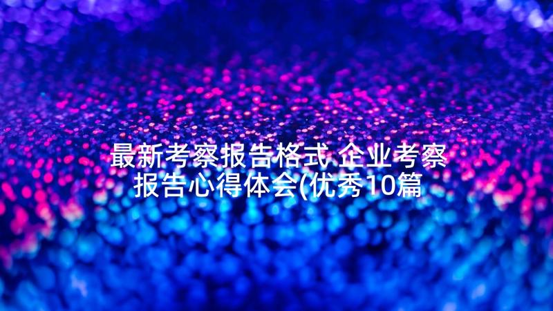 最新考察报告格式 企业考察报告心得体会(优秀10篇)