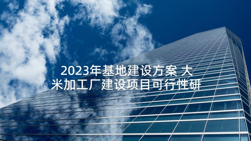 2023年基地建设方案 大米加工厂建设项目可行性研究报告(优质9篇)