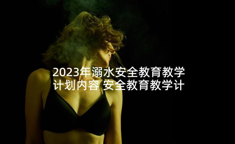 2023年溺水安全教育教学计划内容 安全教育教学计划(模板5篇)