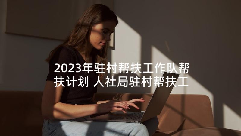 2023年驻村帮扶工作队帮扶计划 人社局驻村帮扶工作计划(通用9篇)