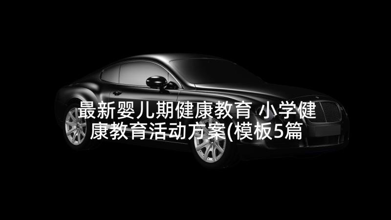 最新婴儿期健康教育 小学健康教育活动方案(模板5篇)