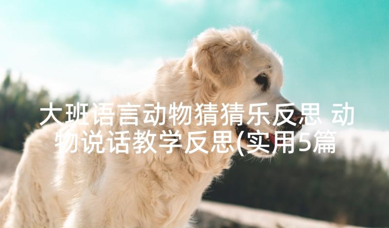 大班语言动物猜猜乐反思 动物说话教学反思(实用5篇)