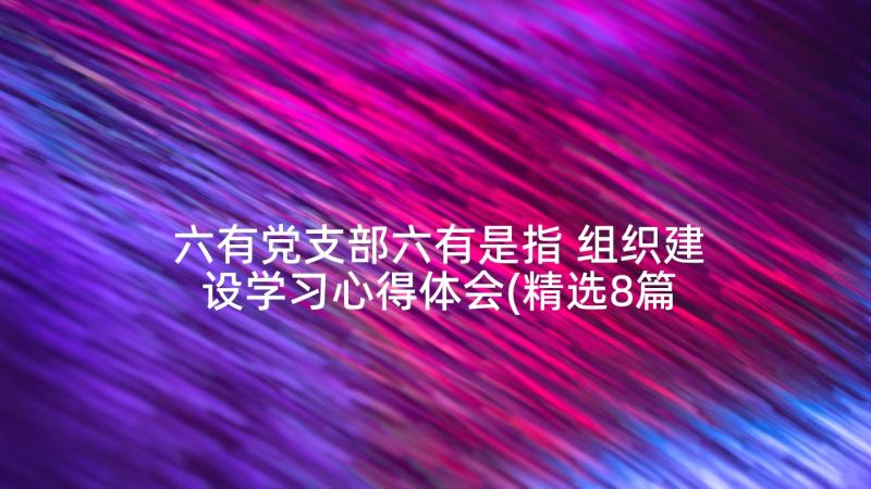 六有党支部六有是指 组织建设学习心得体会(精选8篇)