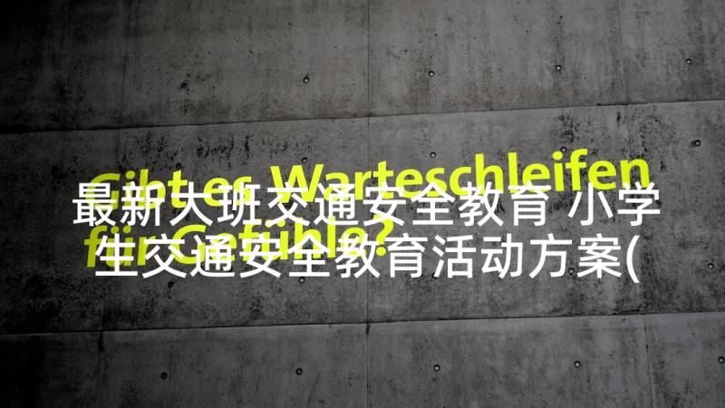 最新大班交通安全教育 小学生交通安全教育活动方案(优质5篇)