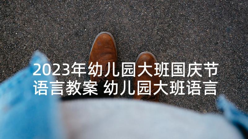 2023年幼儿园大班国庆节语言教案 幼儿园大班语言活动教案(优秀5篇)