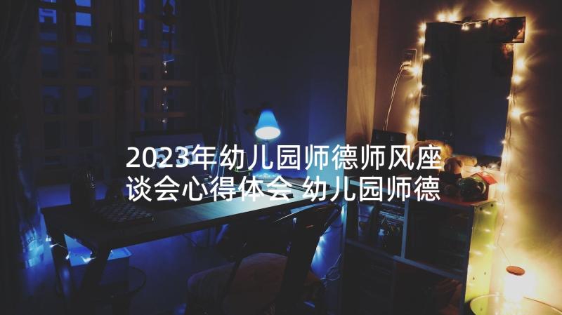 2023年幼儿园师德师风座谈会心得体会 幼儿园师德师风工作计划书(优质10篇)