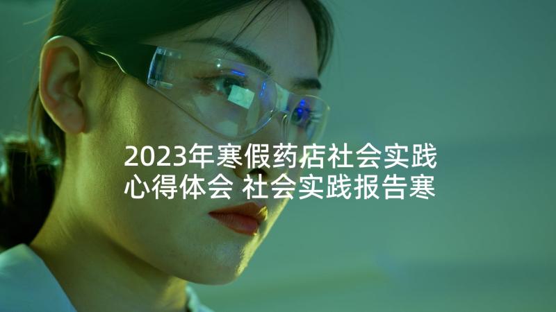 2023年寒假药店社会实践心得体会 社会实践报告寒假药店字(优质5篇)
