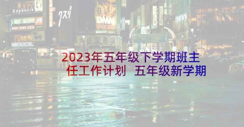 2023年五年级下学期班主任工作计划 五年级新学期班主任工作计划(精选7篇)