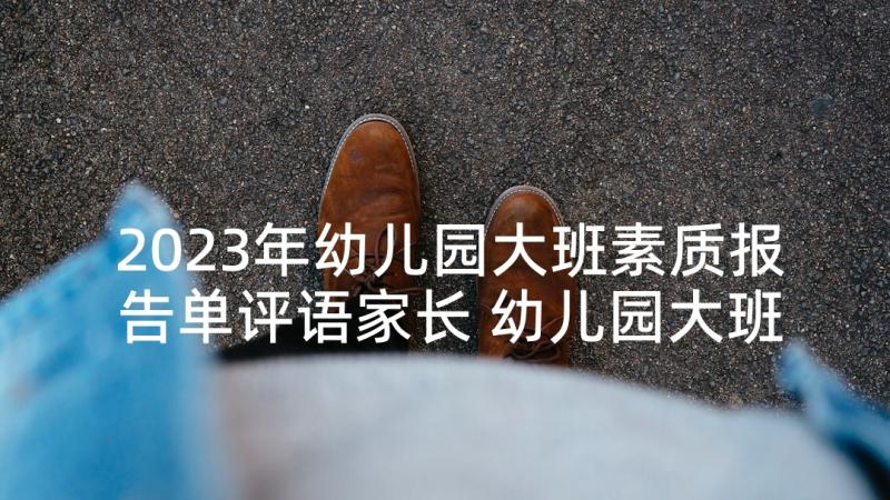 2023年幼儿园大班素质报告单评语家长 幼儿园大班幼儿素质报告书评语(模板5篇)