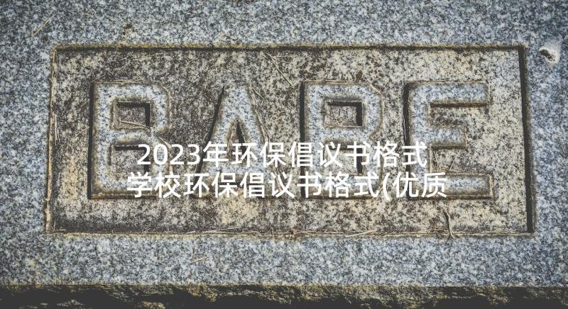 2023年环保倡议书格式 学校环保倡议书格式(优质5篇)