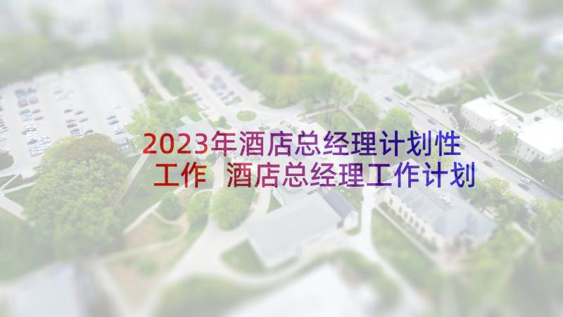 2023年酒店总经理计划性工作 酒店总经理工作计划(精选9篇)
