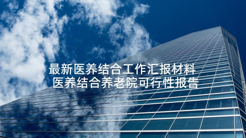 最新医养结合工作汇报材料 医养结合养老院可行性报告(精选5篇)