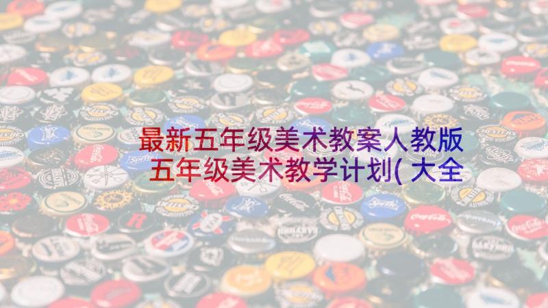 最新五年级美术教案人教版 五年级美术教学计划(大全9篇)