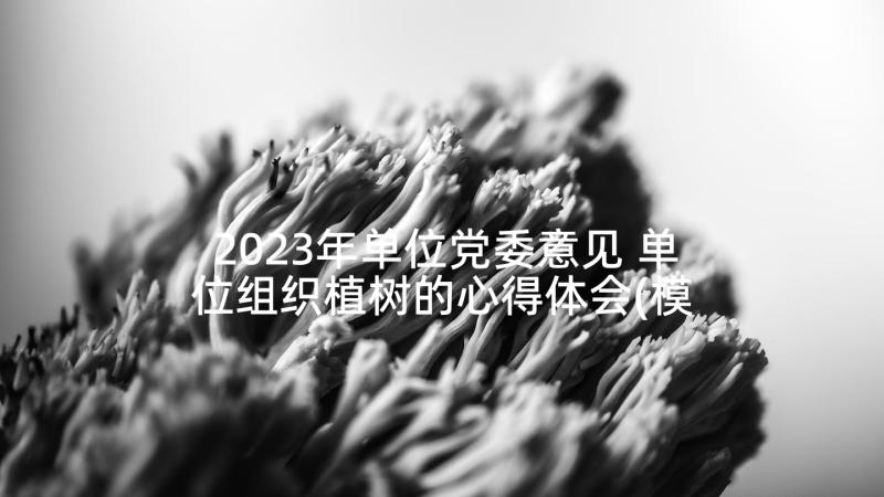 2023年单位党委意见 单位组织植树的心得体会(模板8篇)