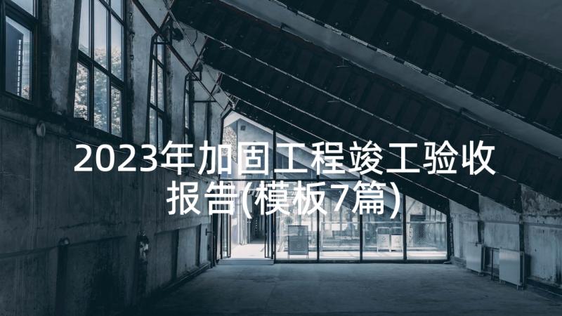 2023年加固工程竣工验收报告(模板7篇)