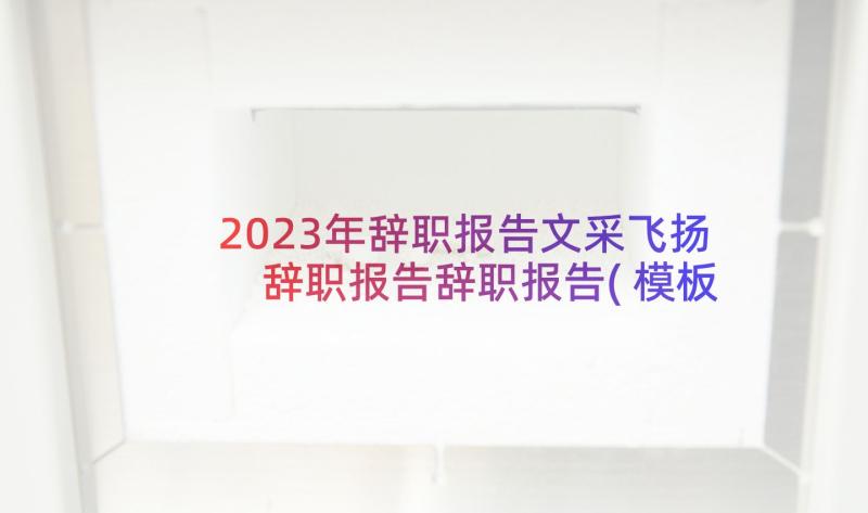 2023年辞职报告文采飞扬 辞职报告辞职报告(模板5篇)