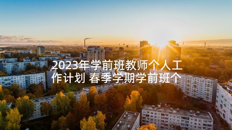 2023年学前班教师个人工作计划 春季学期学前班个人工作计划(优秀5篇)