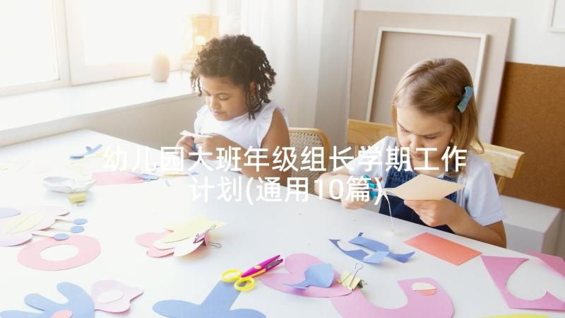 幼儿园大班年级组长学期工作计划(通用10篇)