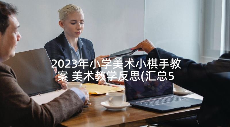 2023年小学美术小棋手教案 美术教学反思(汇总5篇)