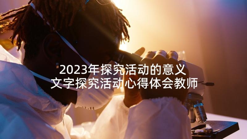 2023年探究活动的意义 文字探究活动心得体会教师(实用6篇)