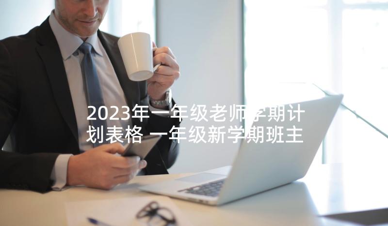 2023年一年级老师学期计划表格 一年级新学期班主任工作计划表(模板5篇)