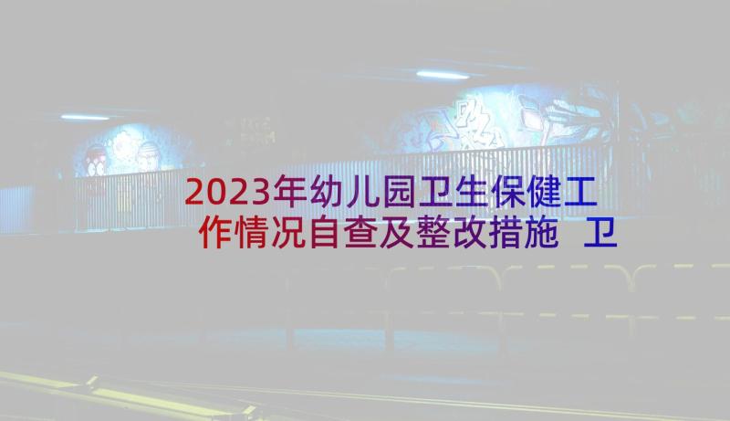 2023年幼儿园卫生保健工作情况自查及整改措施 卫生保健自查报告(精选7篇)