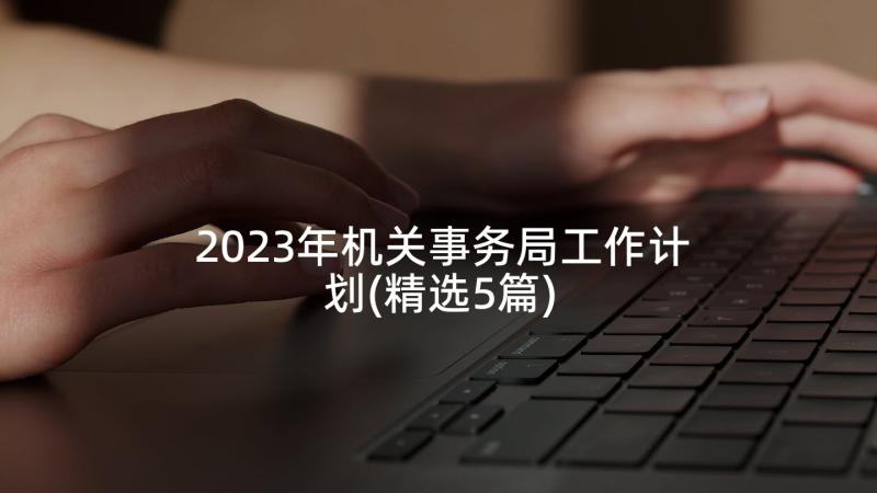 2023年机关事务局工作计划(精选5篇)