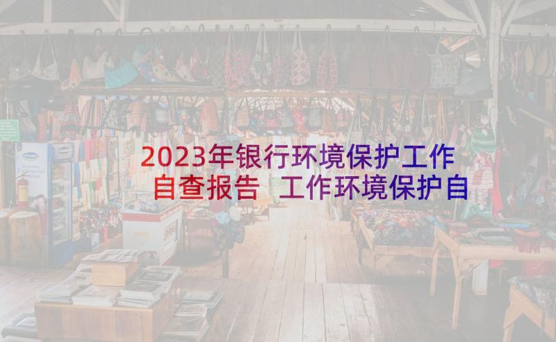 2023年银行环境保护工作自查报告 工作环境保护自查报告(实用5篇)