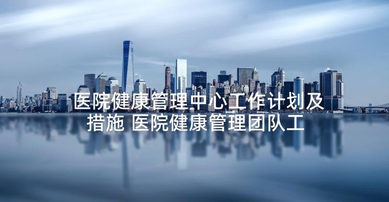 医院健康管理中心工作计划及措施 医院健康管理团队工作计划(实用5篇)