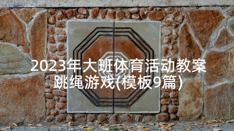 2023年大班体育活动教案跳绳游戏(模板9篇)