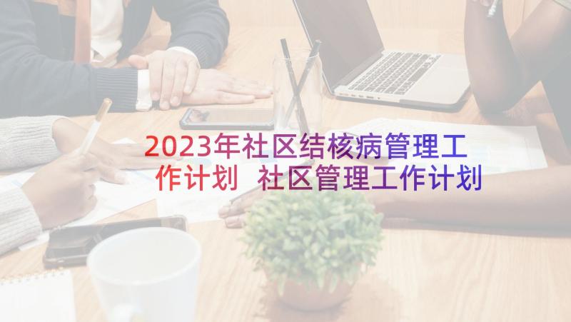 2023年社区结核病管理工作计划 社区管理工作计划(精选8篇)
