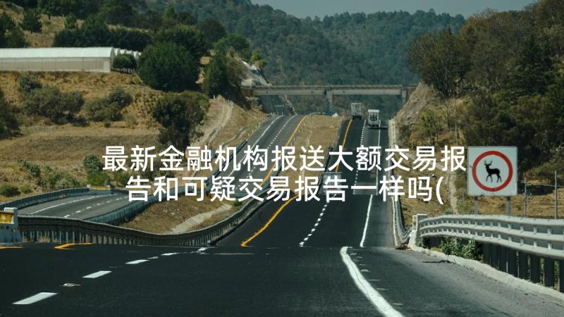 最新金融机构报送大额交易报告和可疑交易报告一样吗(汇总5篇)