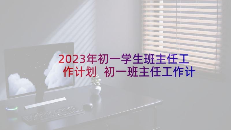 2023年初一学生班主任工作计划 初一班主任工作计划(精选5篇)