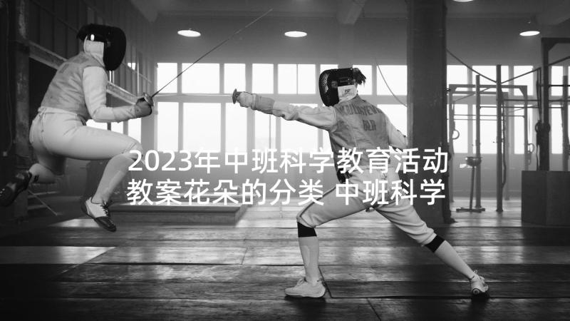 2023年中班科学教育活动教案花朵的分类 中班科学活动教案(优质7篇)