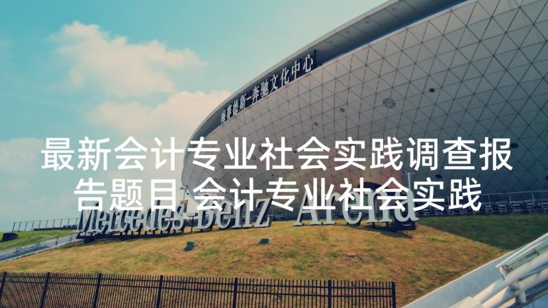 最新会计专业社会实践调查报告题目 会计专业社会实践调查报告(模板9篇)