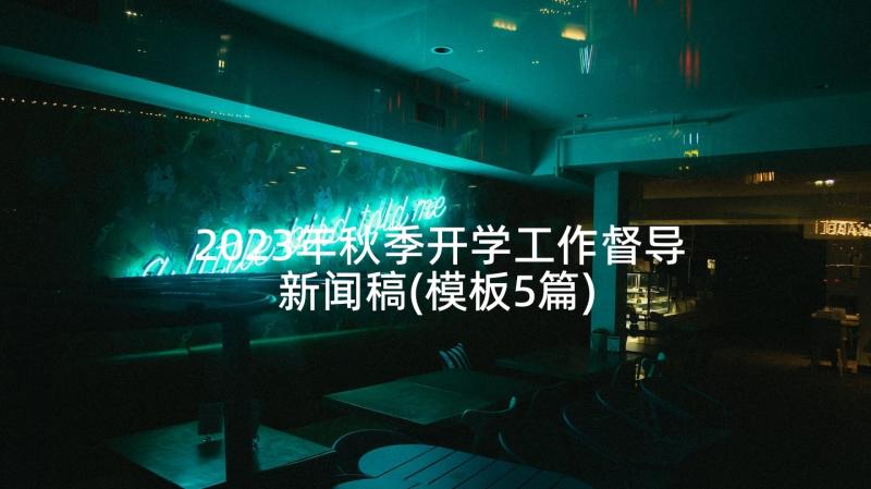 2023年秋季开学工作督导新闻稿(模板5篇)