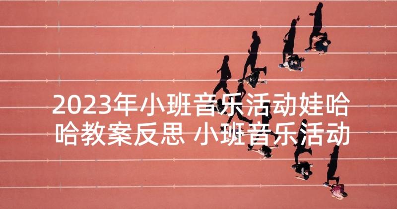 2023年小班音乐活动娃哈哈教案反思 小班音乐活动反思(通用10篇)