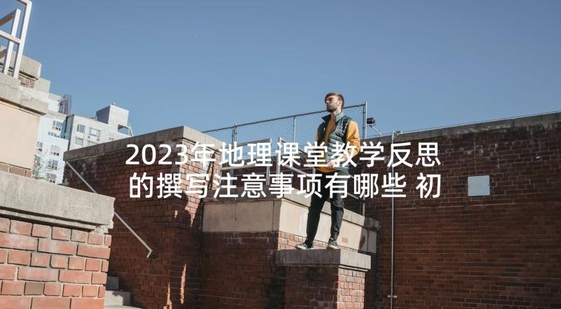 2023年地理课堂教学反思的撰写注意事项有哪些 初中地理课堂教学教学反思(汇总5篇)