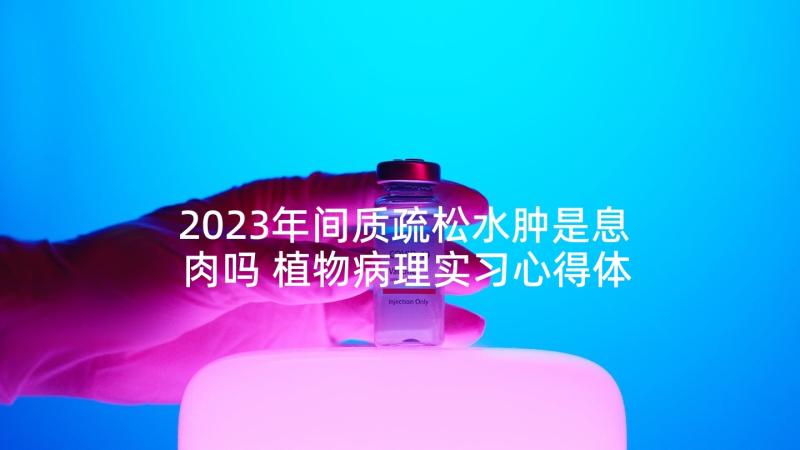 2023年间质疏松水肿是息肉吗 植物病理实习心得体会植物病理实训报告(优秀5篇)