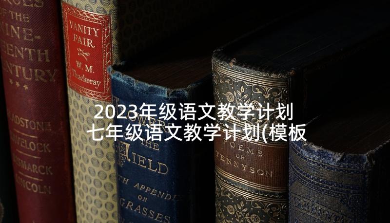 2023年级语文教学计划 七年级语文教学计划(模板8篇)