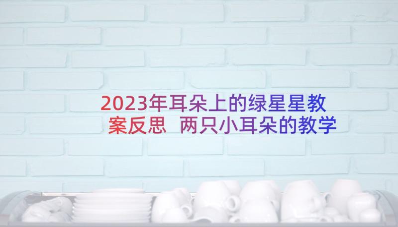 2023年耳朵上的绿星星教案反思 两只小耳朵的教学反思(优质7篇)