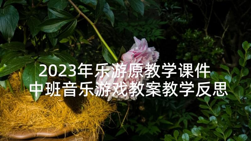 2023年乐游原教学课件 中班音乐游戏教案教学反思摘果子(汇总5篇)