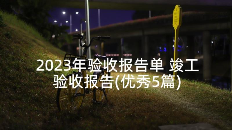 2023年验收报告单 竣工验收报告(优秀5篇)