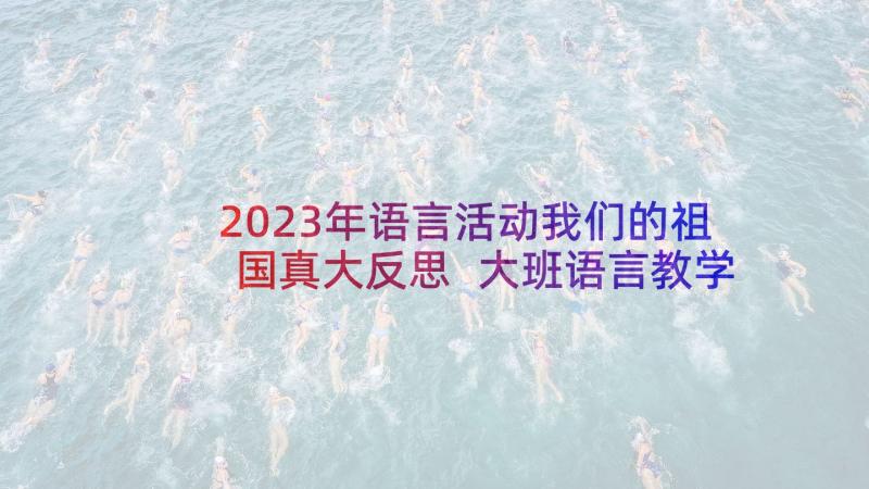 2023年语言活动我们的祖国真大反思 大班语言教学反思我们的祖国真大(实用5篇)