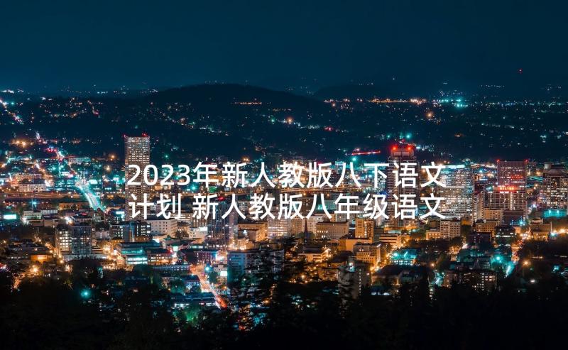 2023年新人教版八下语文计划 新人教版八年级语文教学计划(优秀5篇)