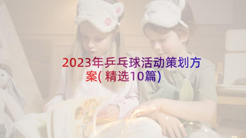 2023年乒乓球活动策划方案(精选10篇)