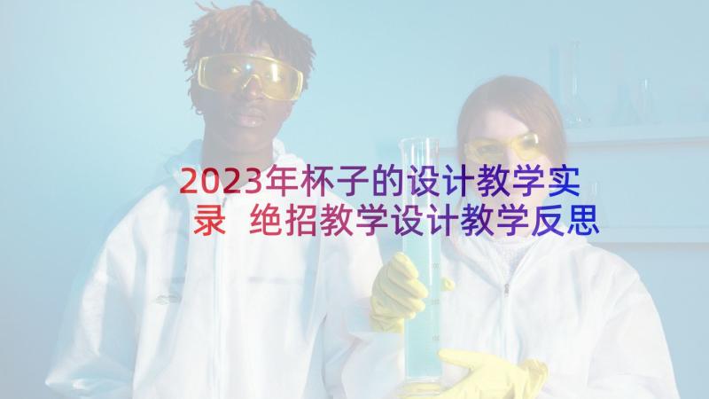 2023年杯子的设计教学实录 绝招教学设计教学反思(精选10篇)